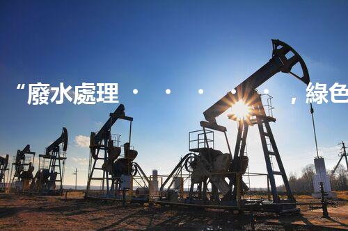 “廢水處理，綠色環(huán)保新篇章”